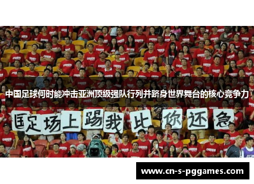 中国足球何时能冲击亚洲顶级强队行列并跻身世界舞台的核心竞争力 中国足球何时能冲击亚洲顶级强队行列并跻身世界舞台的核心竞争力