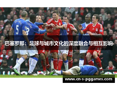巴塞罗那:足球与城市文化的深度融合与相互影响 巴塞罗那:足球与城市文化的深度融合与相互影响