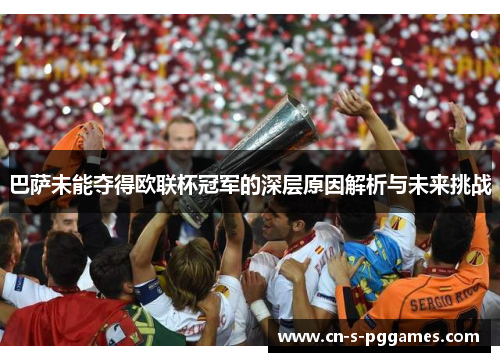 巴萨未能夺得欧联杯冠军的深层原因解析与未来挑战
