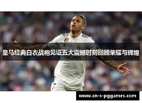 皇马经典白衣战袍见证五大震撼时刻回顾荣耀与辉煌