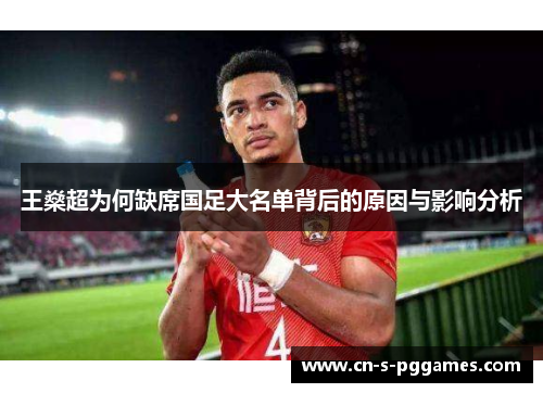 王燊超为何缺席国足大名单背后的原因与影响分析
