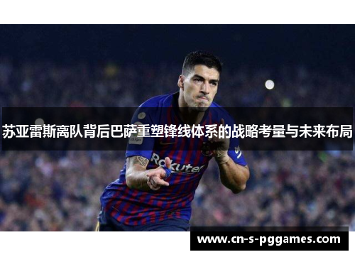 苏亚雷斯离队背后巴萨重塑锋线体系的战略考量与未来布局