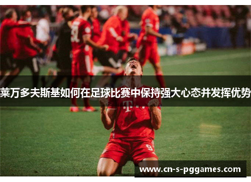 莱万多夫斯基如何在足球比赛中保持强大心态并发挥优势
