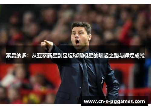 莱昂纳多：从亚泰新星到足坛璀璨明星的崛起之路与辉煌成就