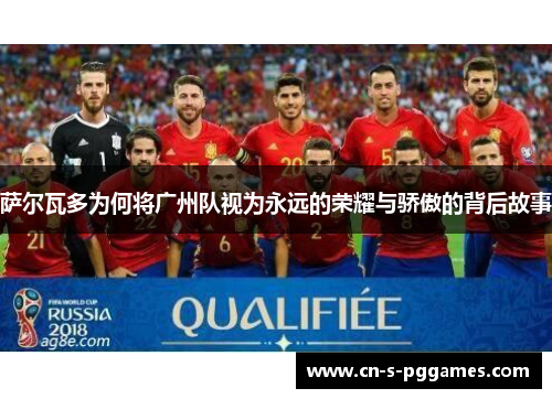 萨尔瓦多为何将广州队视为永远的荣耀与骄傲的背后故事