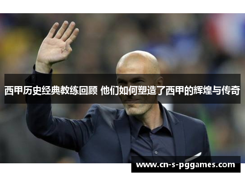西甲历史经典教练回顾 他们如何塑造了西甲的辉煌与传奇