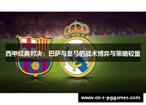 西甲经典对决：巴萨与皇马的战术博弈与策略较量