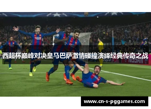 西超杯巅峰对决皇马巴萨激情碰撞演绎经典传奇之战