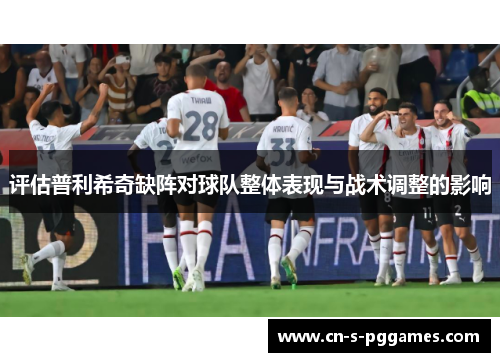 评估普利希奇缺阵对球队整体表现与战术调整的影响 评估普利希奇缺阵对球队整体表现与战术调整的影响