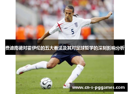费迪南德对霍伊伦的五大看法及其对足球哲学的深刻影响分析