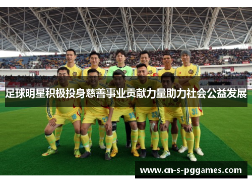足球明星积极投身慈善事业贡献力量助力社会公益发展