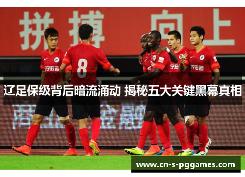 辽足保级背后暗流涌动 揭秘五大关键黑幕真相 辽足保级背后暗流涌动 揭秘五大关键黑幕真相