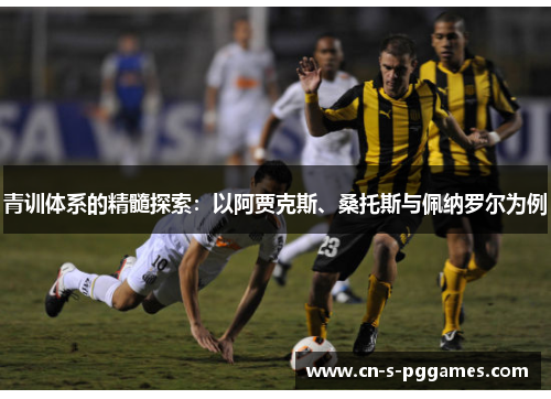 青训体系的精髓探索:以阿贾克斯、桑托斯与佩纳罗尔为例 青训体系的精髓探索:以阿贾克斯、桑托斯与佩纳罗尔为例