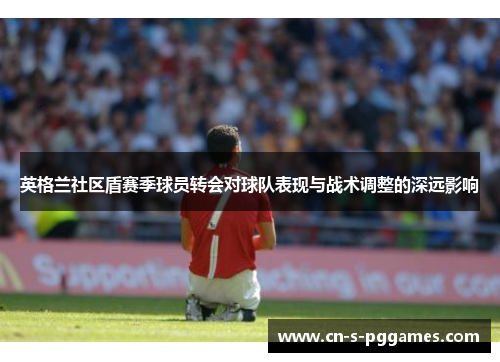 英格兰社区盾赛季球员转会对球队表现与战术调整的深远影响