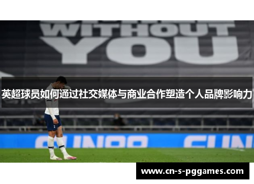 英超球员如何通过社交媒体与商业合作塑造个人品牌影响力