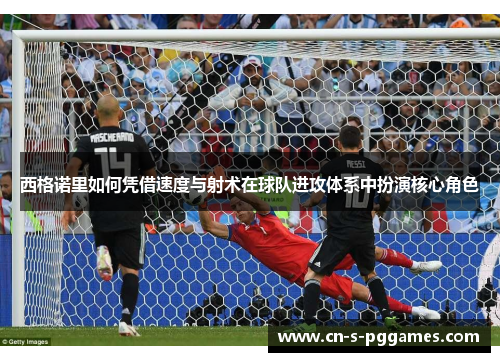 西格诺里如何凭借速度与射术在球队进攻体系中扮演核心角色