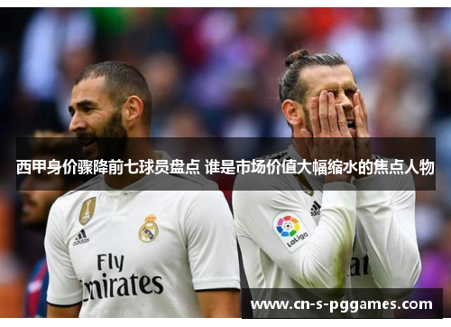 西甲身价骤降前七球员盘点 谁是市场价值大幅缩水的焦点人物