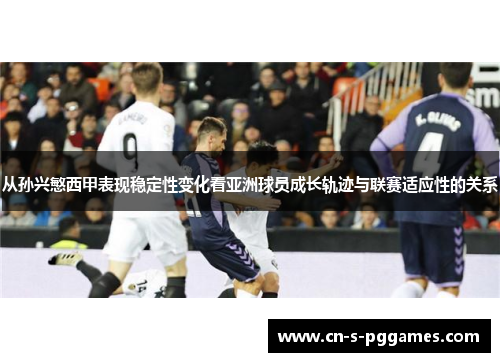 从孙兴慜西甲表现稳定性变化看亚洲球员成长轨迹与联赛适应性的关系