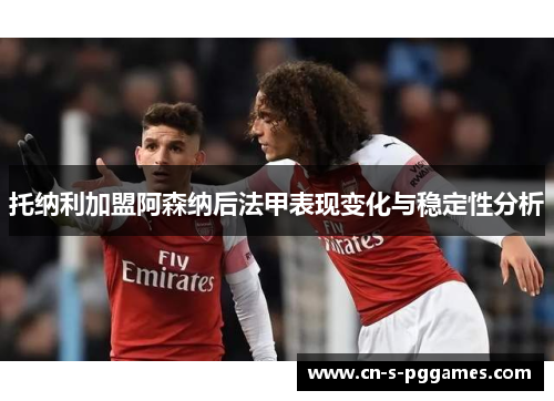 托纳利加盟阿森纳后法甲表现变化与稳定性分析