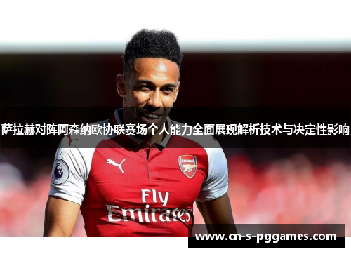 萨拉赫对阵阿森纳欧协联赛场个人能力全面展现解析技术与决定性影响 萨拉赫对阵阿森纳欧协联赛场个人能力全面展现解析技术与决定性影响