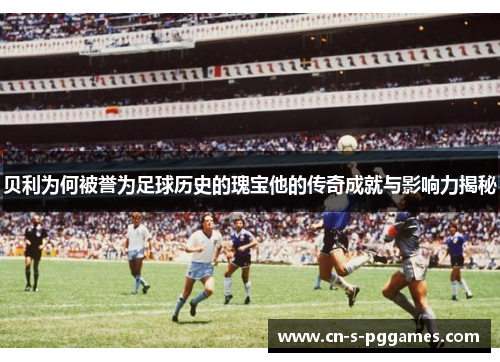 贝利为何被誉为足球历史的瑰宝他的传奇成就与影响力揭秘