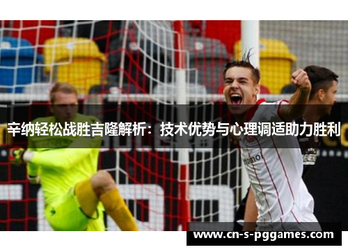 辛纳轻松战胜吉隆解析：技术优势与心理调适助力胜利