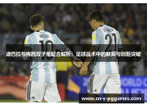 迪巴拉与梅西双子星配合解析:足球战术中的默契与创新突破 迪巴拉与梅西双子星配合解析:足球战术中的默契与创新突破