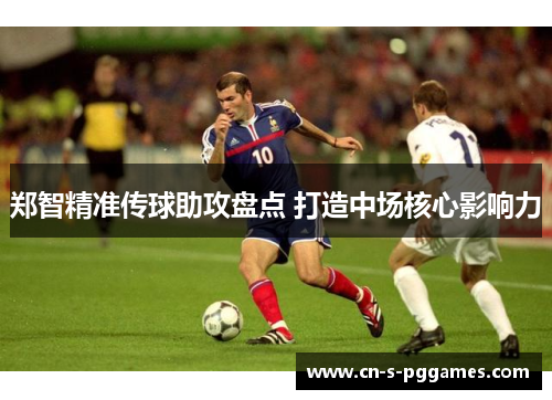 郑智精准传球助攻盘点 打造中场核心影响力 郑智精准传球助攻盘点 打造中场核心影响力