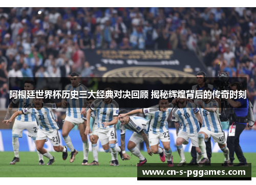 阿根廷世界杯历史三大经典对决回顾 揭秘辉煌背后的传奇时刻 阿根廷世界杯历史三大经典对决回顾 揭秘辉煌背后的传奇时刻