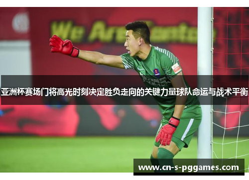 亚洲杯赛场门将高光时刻决定胜负走向的关键力量球队命运与战术平衡