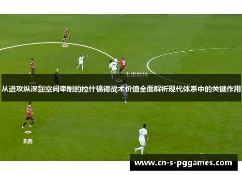 从进攻纵深到空间牵制的拉什福德战术价值全面解析现代体系中的关键作用