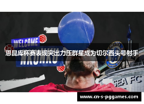 恩昆库杯赛表现突出力压群星成为切尔西头号射手
