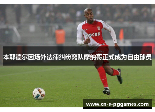 本耶德尔因场外法律纠纷离队摩纳哥正式成为自由球员