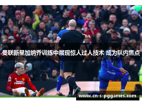 曼联新星加纳乔训练中展现惊人过人技术 成为队内焦点