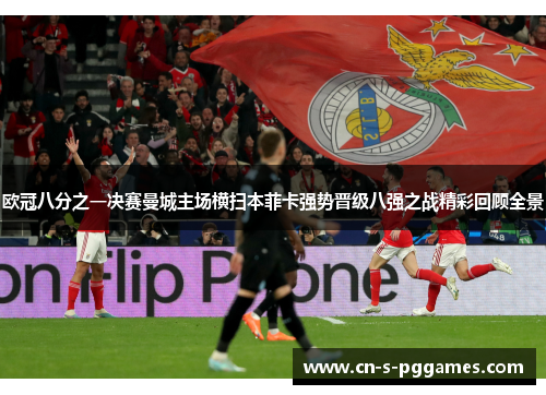 欧冠八分之一决赛曼城主场横扫本菲卡强势晋级八强之战精彩回顾全景