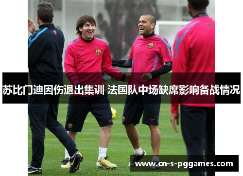苏比门迪因伤退出集训 法国队中场缺席影响备战情况