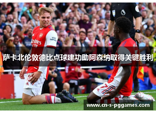 萨卡北伦敦德比点球建功助阿森纳取得关键胜利