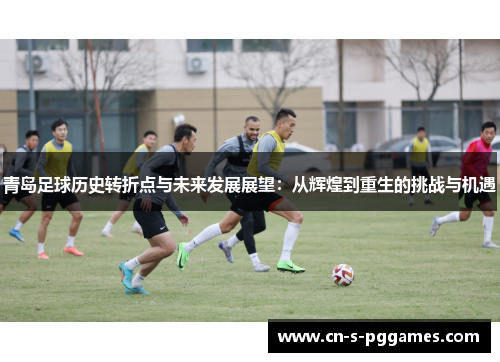 青岛足球历史转折点与未来发展展望：从辉煌到重生的挑战与机遇