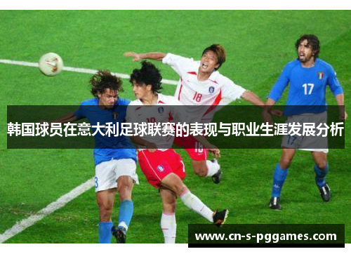 韩国球员在意大利足球联赛的表现与职业生涯发展分析