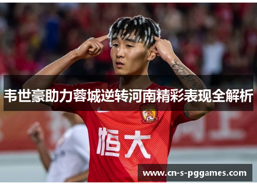 韦世豪助力蓉城逆转河南精彩表现全解析