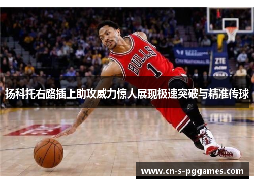 扬科托右路插上助攻威力惊人展现极速突破与精准传球