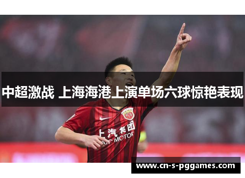 中超激战 上海海港上演单场六球惊艳表现 中超激战 上海海港上演单场六球惊艳表现