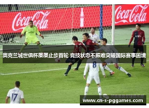 奥克兰城世俱杯屡屡止步首轮 竞技状态不振难突破国际赛事困境 奥克兰城世俱杯屡屡止步首轮 竞技状态不振难突破国际赛事困境