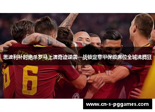 恩波利补时绝杀罗马上演奇迹逆袭一战锁定意甲保级席位全城沸腾狂 恩波利补时绝杀罗马上演奇迹逆袭一战锁定意甲保级席位全城沸腾狂