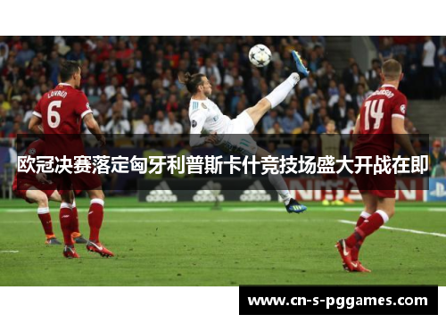 欧冠决赛落定匈牙利普斯卡什竞技场盛大开战在即